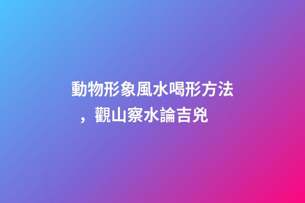 動物形象風水喝形方法，觀山察水論吉兇-第1張-觀點-玄機派
